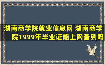 湖南商学院就业信息网 湖南商学院1999年毕业证能上网查到吗
